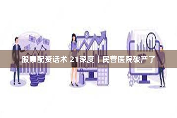 股票配资话术 21深度｜民营医院破产了