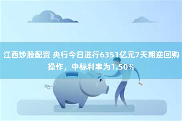 江西炒股配资 央行今日进行6351亿元7天期逆回购操作，中标利率为1.50%