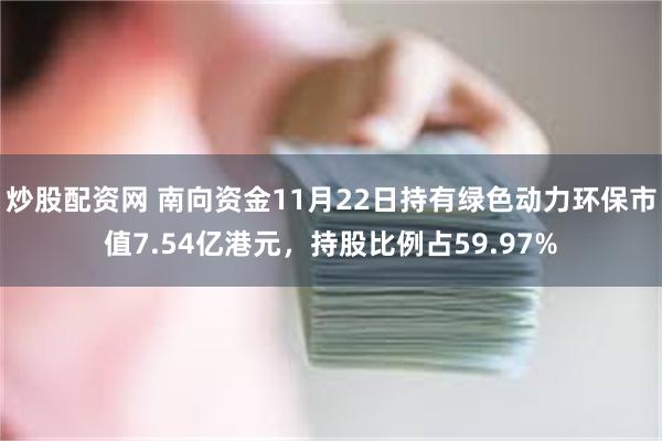 炒股配资网 南向资金11月22日持有绿色动力环保市值7.54亿港元，持股比例占59.97%