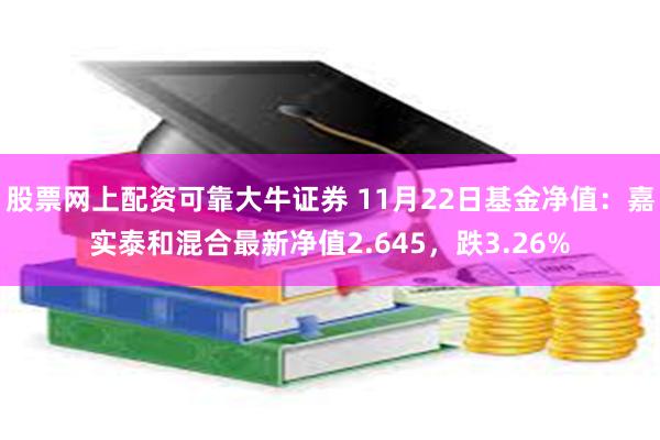 股票网上配资可靠大牛证券 11月22日基金净值：嘉实泰和混合最新净值2.645，跌3.26%