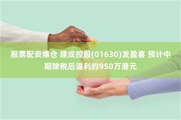 股票配资爆仓 建成控股(01630)发盈喜 预计中期除税后溢利约950万港元