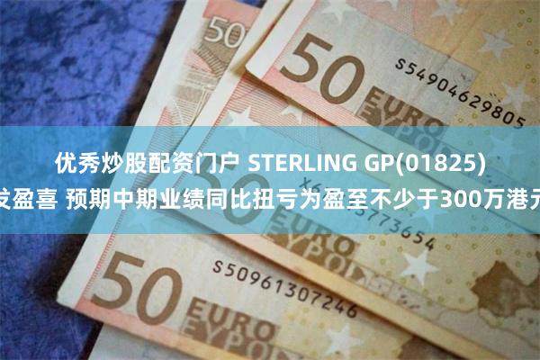 优秀炒股配资门户 STERLING GP(01825)发盈喜 预期中期业绩同比扭亏为盈至不少于300万港元