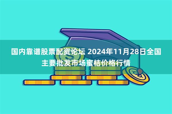 国内靠谱股票配资论坛 2024年11月28日全国主要批发市场蜜桔价格行情