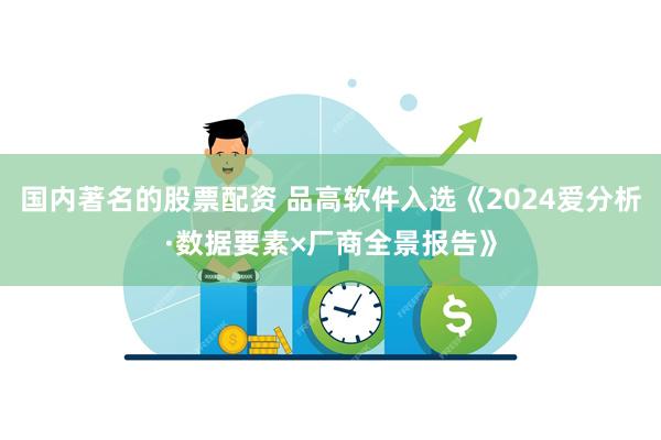 国内著名的股票配资 品高软件入选《2024爱分析·数据要素×厂商全景报告》