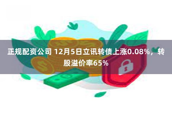 正规配资公司 12月5日立讯转债上涨0.08%，转股溢价率65%