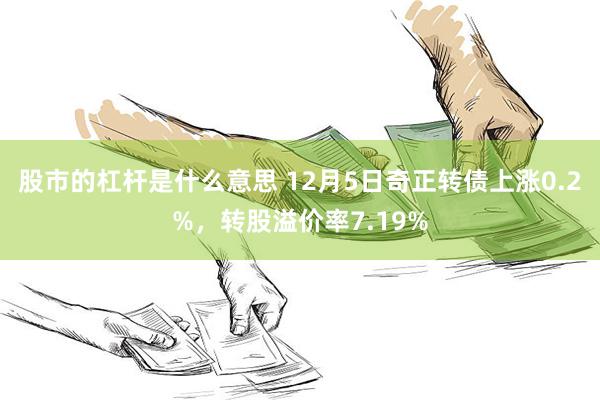 股市的杠杆是什么意思 12月5日奇正转债上涨0.2%，转股溢价率7.19%