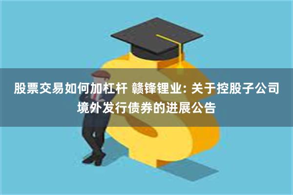 股票交易如何加杠杆 赣锋锂业: 关于控股子公司境外发行债券的进展公告