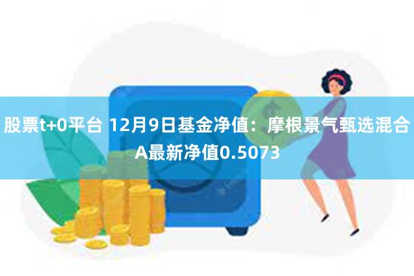 股票t+0平台 12月9日基金净值：摩根景气甄选混合A最新净值0.5073