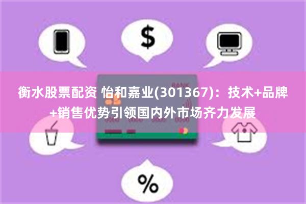 衡水股票配资 怡和嘉业(301367)：技术+品牌+销售优势引领国内外市场齐力发展