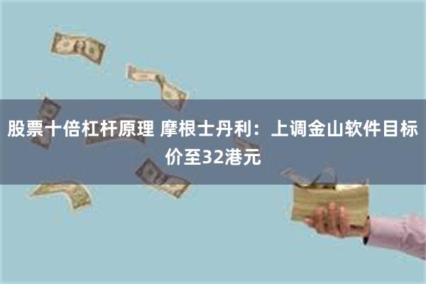 股票十倍杠杆原理 摩根士丹利：上调金山软件目标价至32港元