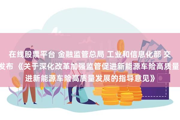 在线股票平台 金融监管总局 工业和信息化部 交通运输部 商务部发布 《关于深化改革加强监管促进新能源车险高质量发展的指导意见》