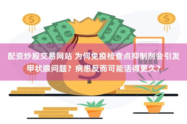 配资炒股交易网站 为何免疫检查点抑制剂会引发甲状腺问题？病患反而可能活得更久？