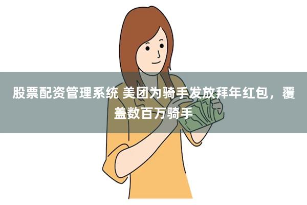 股票配资管理系统 美团为骑手发放拜年红包，覆盖数百万骑手