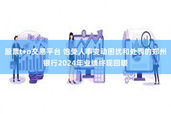 股票t+o交易平台 饱受人事变动困扰和处罚的郑州银行2024年业绩终现回暖