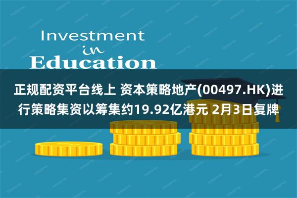 正规配资平台线上 资本策略地产(00497.HK)进行策略集资以筹集约19.92亿港元 2月3日复牌