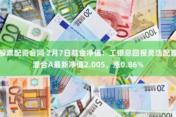 股票配资合同 2月7日基金净值：工银总回报灵活配置混合A最新净值2.005，涨0.86%