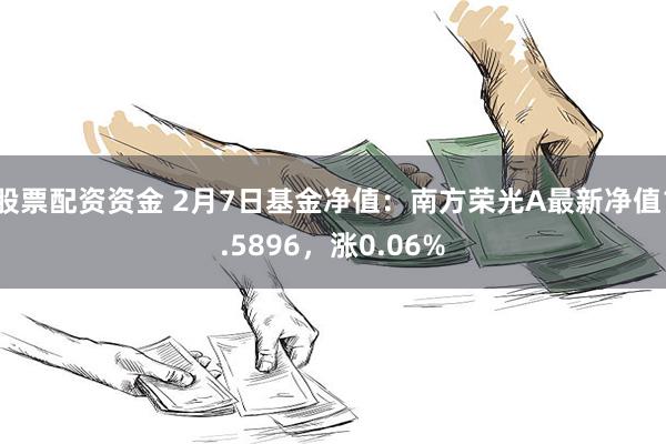 股票配资资金 2月7日基金净值：南方荣光A最新净值1.5896，涨0.06%