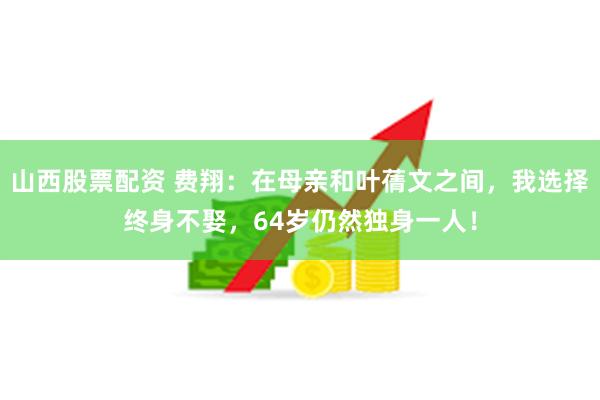 山西股票配资 费翔：在母亲和叶蒨文之间，我选择终身不娶，64岁仍然独身一人！