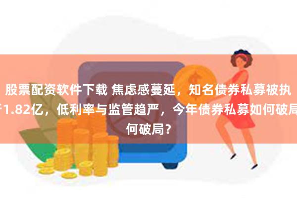 股票配资软件下载 焦虑感蔓延，知名债券私募被执行1.82亿，低利率与监管趋严，今年债券私募如何破局？