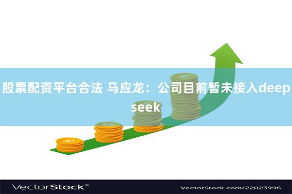 股票配资平台合法 马应龙：公司目前暂未接入deepseek