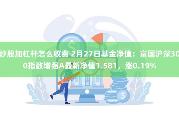 炒股加杠杆怎么收费 2月27日基金净值：富国沪深300指数增强A最新净值1.581，涨0.19%