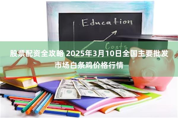 股票配资全攻略 2025年3月10日全国主要批发市场白条鸡价格行情