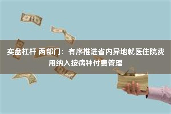 实盘杠杆 两部门：有序推进省内异地就医住院费用纳入按病种付费管理