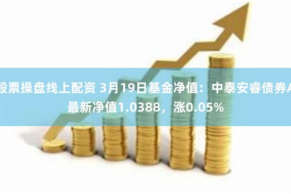 股票操盘线上配资 3月19日基金净值：中泰安睿债券A最新净值1.0388，涨0.05%