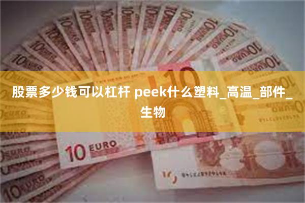 股票多少钱可以杠杆 peek什么塑料_高温_部件_生物