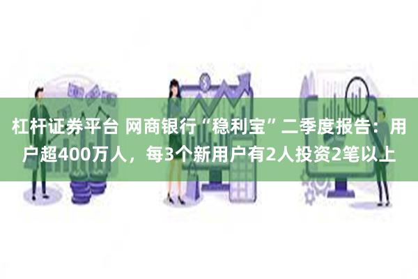 杠杆证券平台 网商银行“稳利宝”二季度报告：用户超400万人，每3个新用户有2人投资2笔以上