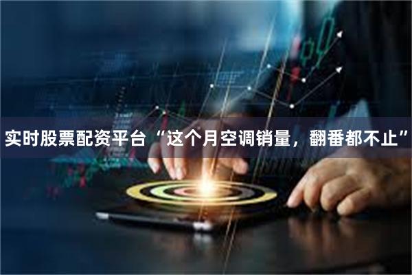 实时股票配资平台 “这个月空调销量，翻番都不止”