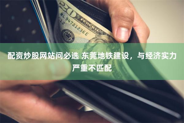 配资炒股网站问必选 东莞地铁建设，与经济实力严重不匹配