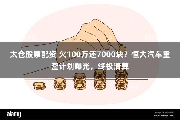 太仓股票配资 欠100万还7000块？恒大汽车重整计划曝光，终极清算