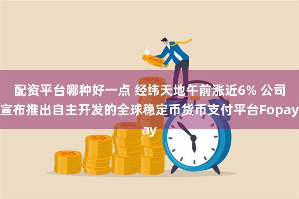 配资平台哪种好一点 经纬天地午前涨近6% 公司宣布推出自主开发的全球稳定币货币支付平台Fopay