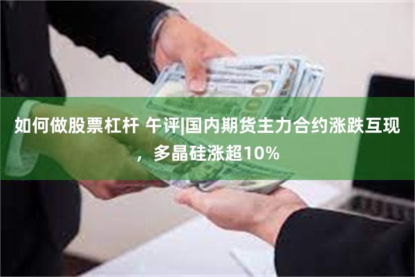 如何做股票杠杆 午评|国内期货主力合约涨跌互现，多晶硅涨超10%