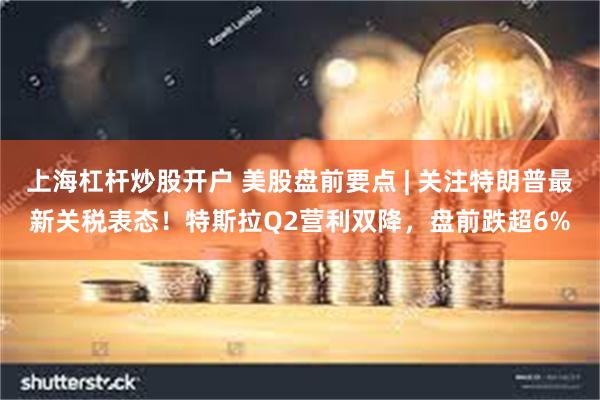 上海杠杆炒股开户 美股盘前要点 | 关注特朗普最新关税表态！特斯拉Q2营利双降，盘前跌超6%