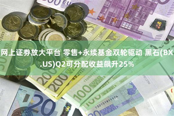 网上证劵放大平台 零售+永续基金双轮驱动 黑石(BX.US)Q2可分配收益飙升25%