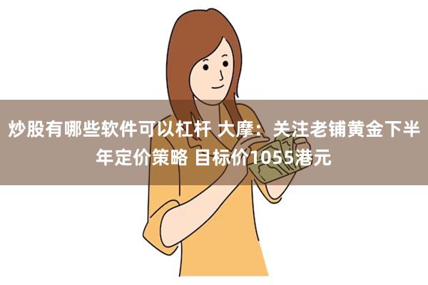 炒股有哪些软件可以杠杆 大摩：关注老铺黄金下半年定价策略 目标价1055港元