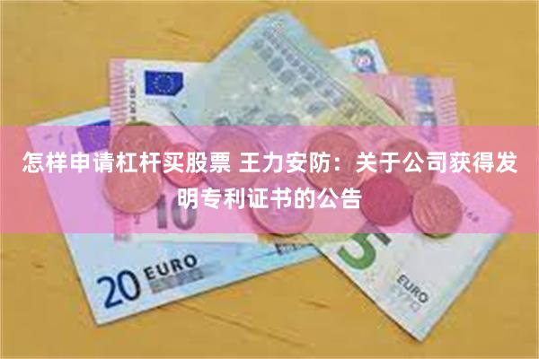 怎样申请杠杆买股票 王力安防：关于公司获得发明专利证书的公告