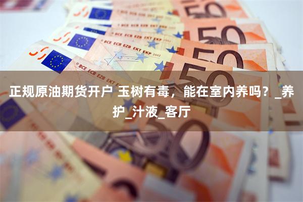 正规原油期货开户 玉树有毒，能在室内养吗？_养护_汁液_客厅
