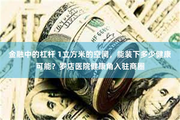 金融中的杠杆 1立方米的空间，能装下多少健康可能？罗店医院健康角入驻商圈