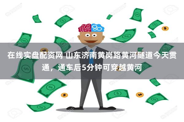 在线实盘配资网 山东济南黄岗路黄河隧道今天贯通，通车后5分钟可穿越黄河