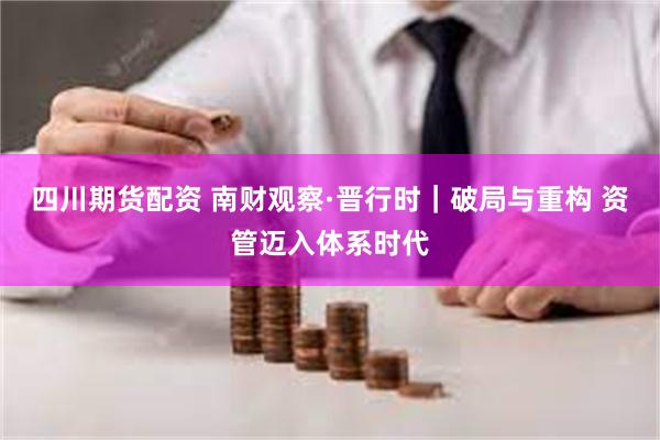四川期货配资 南财观察·晋行时｜破局与重构 资管迈入体系时代