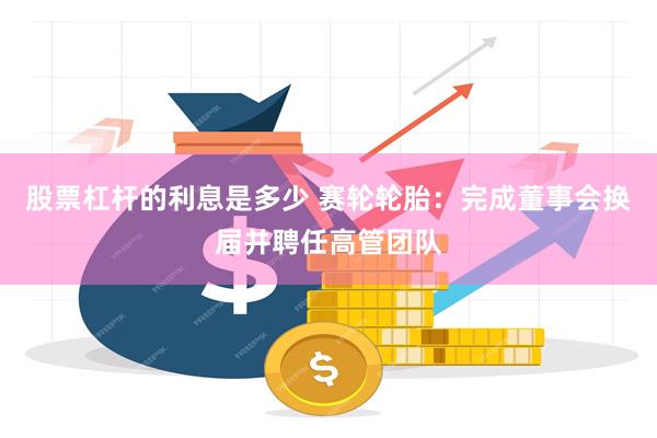 股票杠杆的利息是多少 赛轮轮胎：完成董事会换届并聘任高管团队