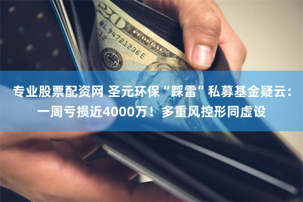 专业股票配资网 圣元环保“踩雷”私募基金疑云：一周亏损近4000万！多重风控形同虚设